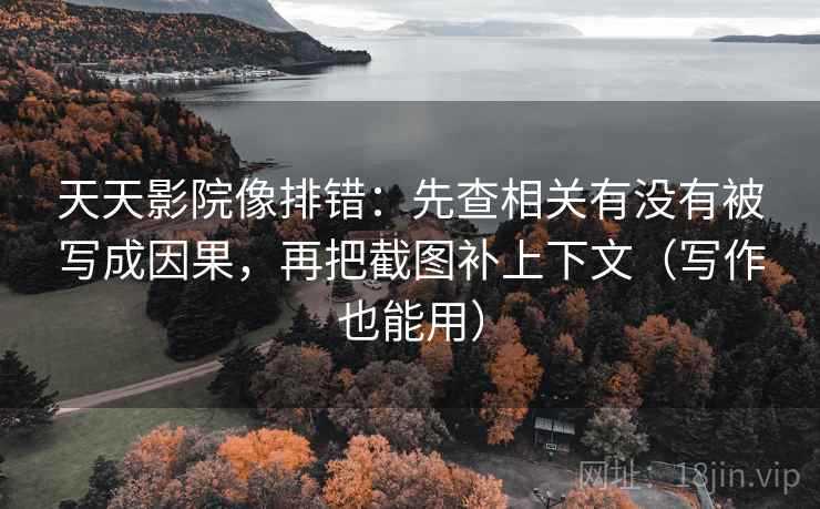 天天影院像排错：先查相关有没有被写成因果，再把截图补上下文（写作也能用）