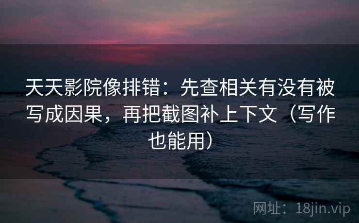 天天影院像排错：先查相关有没有被写成因果，再把截图补上下文（写作也能用）