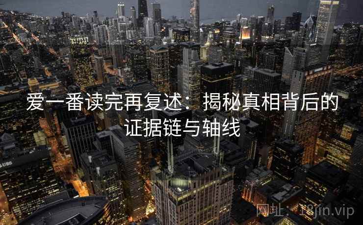 爱一番读完再复述：揭秘真相背后的证据链与轴线