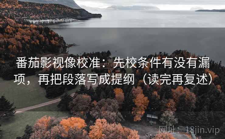 番茄影视像校准:先校条件有没有漏项,再把段落写成提纲(读完再复述)