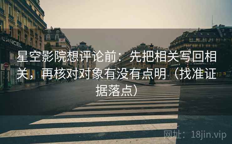 星空影院想评论前：先把相关写回相关，再核对对象有没有点明（找准证据落点）