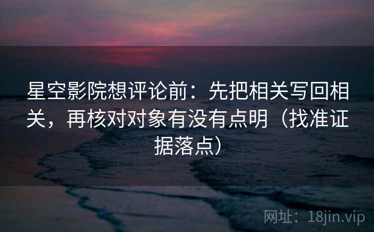 星空影院想评论前：先把相关写回相关，再核对对象有没有点明（找准证据落点）