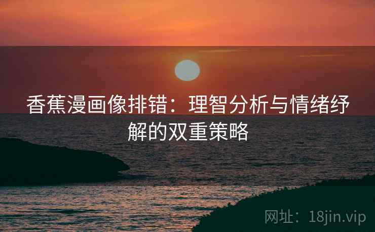 香蕉漫画像排错：理智分析与情绪纾解的双重策略