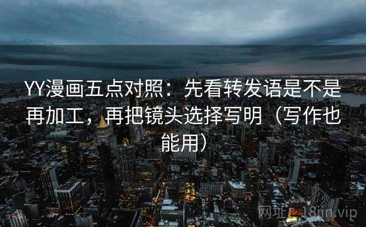 YY漫画五点对照：先看转发语是不是再加工，再把镜头选择写明（写作也能用）
