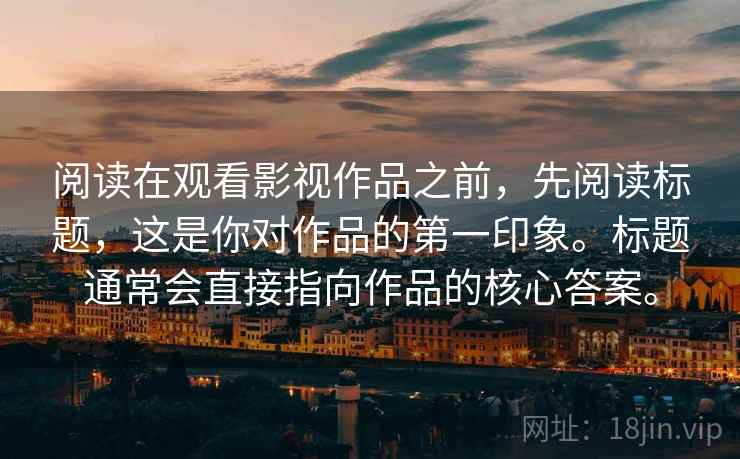 阅读在观看影视作品之前，先阅读标题，这是你对作品的第一印象。标题通常会直接指向作品的核心答案。