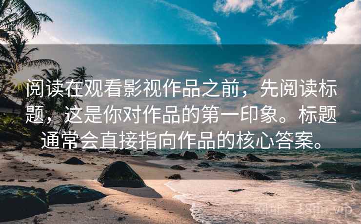 阅读在观看影视作品之前，先阅读标题，这是你对作品的第一印象。标题通常会直接指向作品的核心答案。
