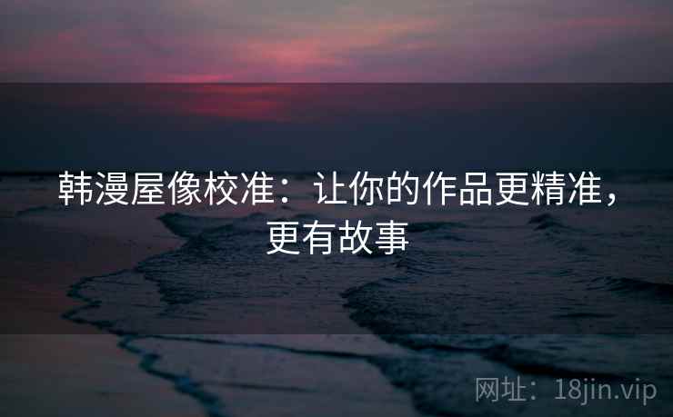 韩漫屋像校准：让你的作品更精准，更有故事
