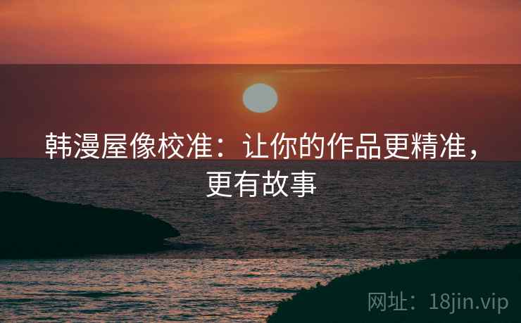韩漫屋像校准：让你的作品更精准，更有故事