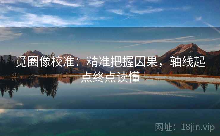 觅圈像校准:精准把握因果,轴线起点终点读懂