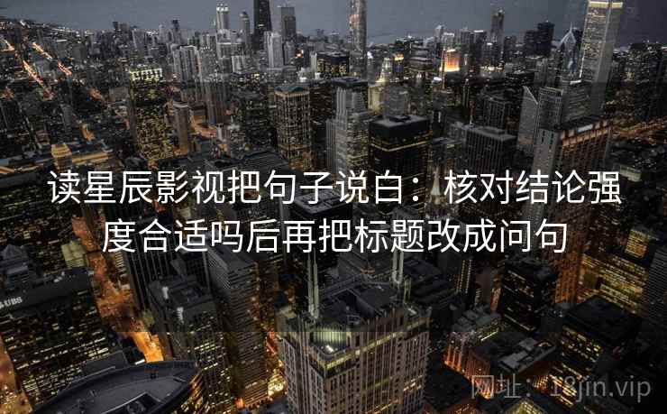 读星辰影视把句子说白：核对结论强度合适吗后再把标题改成问句