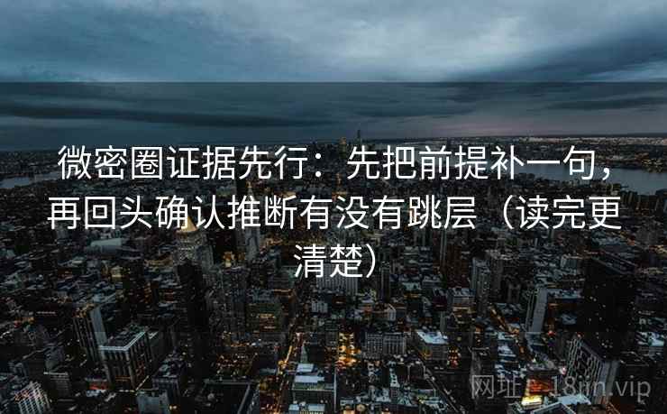 微密圈证据先行：先把前提补一句，再回头确认推断有没有跳层（读完更清楚）