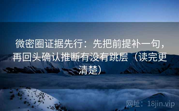 微密圈证据先行：先把前提补一句，再回头确认推断有没有跳层（读完更清楚）