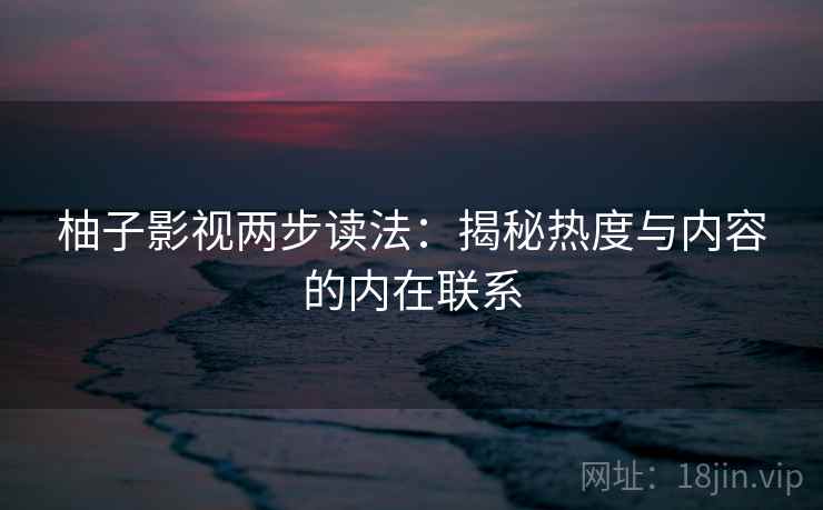 柚子影视两步读法：揭秘热度与内容的内在联系