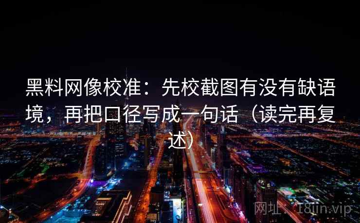 黑料网像校准:先校截图有没有缺语境,再把口径写成一句话(读完再复述)