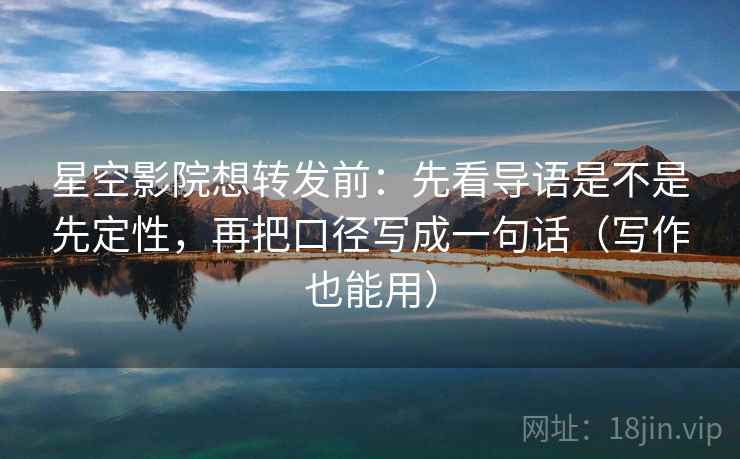 星空影院想转发前：先看导语是不是先定性，再把口径写成一句话（写作也能用）