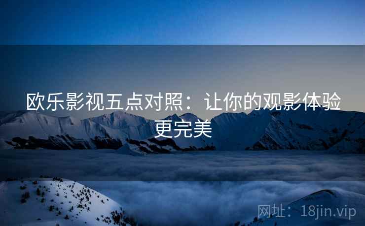 欧乐影视五点对照：让你的观影体验更完美