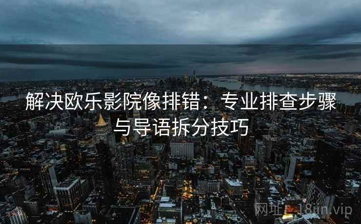 解决欧乐影院像排错：专业排查步骤与导语拆分技巧