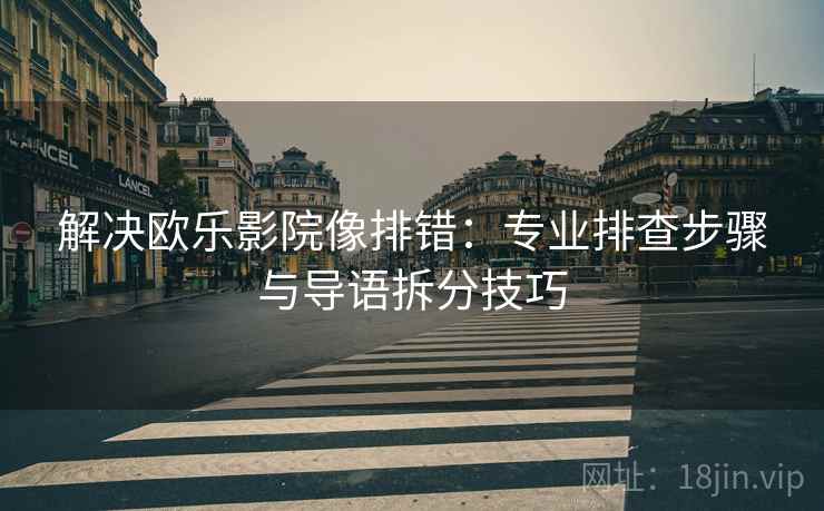 解决欧乐影院像排错：专业排查步骤与导语拆分技巧