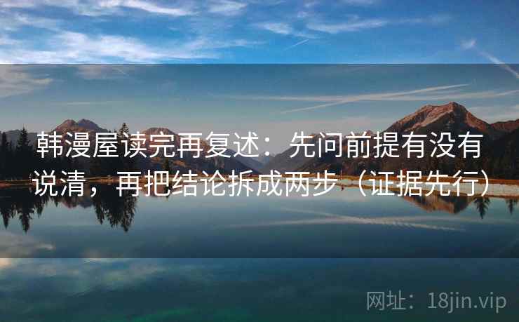 韩漫屋读完再复述：先问前提有没有说清，再把结论拆成两步（证据先行）