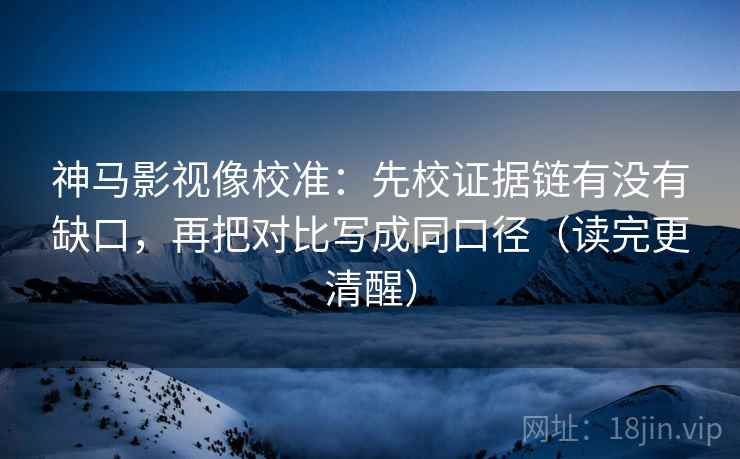 神马影视像校准：先校证据链有没有缺口，再把对比写成同口径（读完更清醒）