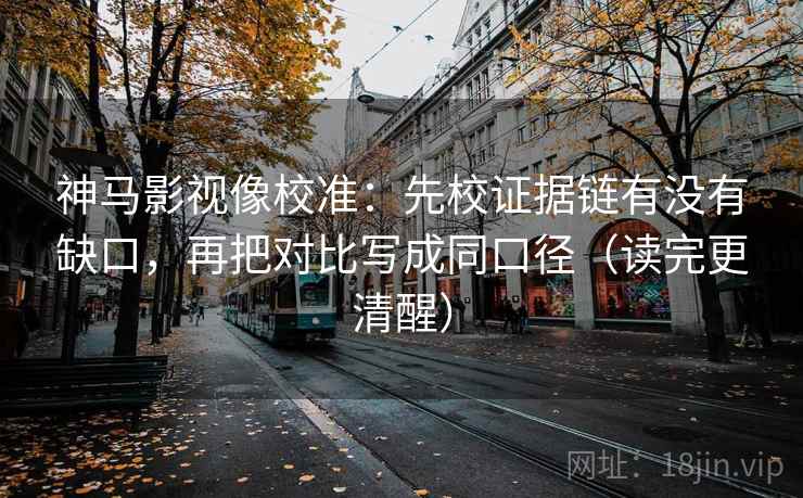 神马影视像校准：先校证据链有没有缺口，再把对比写成同口径（读完更清醒）