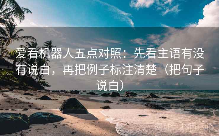爱看机器人五点对照：先看主语有没有说白，再把例子标注清楚（把句子说白）