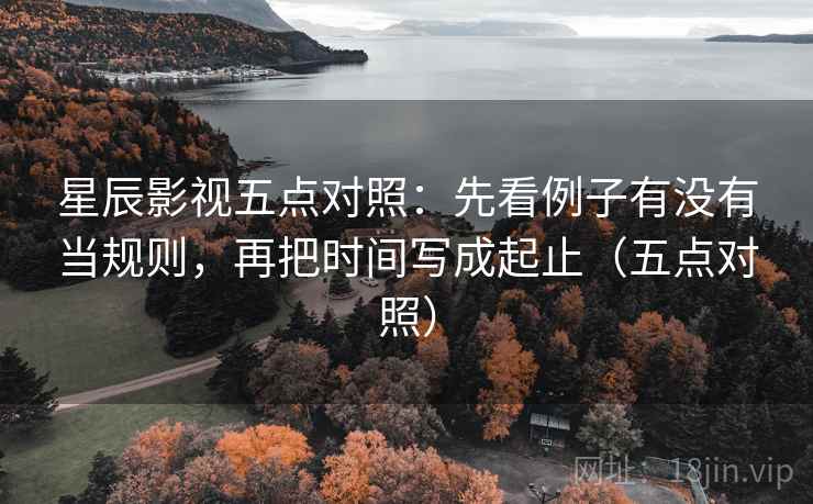 星辰影视五点对照:先看例子有没有当规则,再把时间写成起止(五点对照)