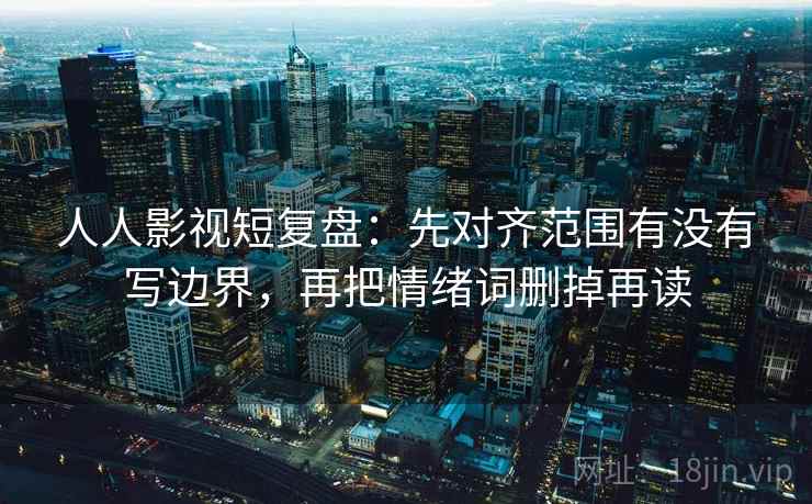 人人影视短复盘：先对齐范围有没有写边界，再把情绪词删掉再读
