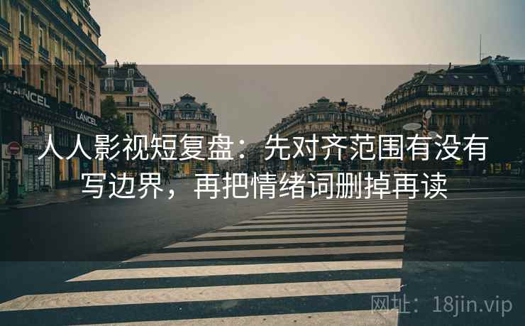人人影视短复盘：先对齐范围有没有写边界，再把情绪词删掉再读