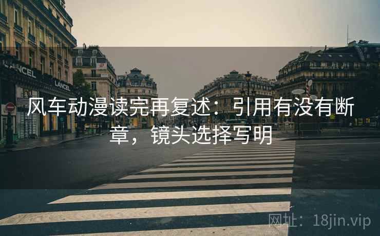 风车动漫读完再复述：引用有没有断章，镜头选择写明