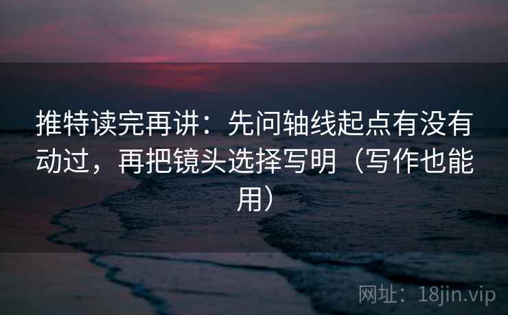 推特读完再讲：先问轴线起点有没有动过，再把镜头选择写明（写作也能用）