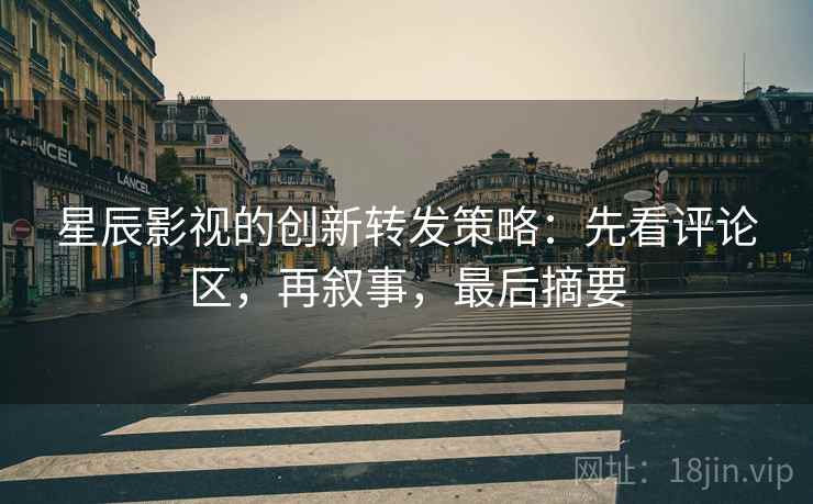 星辰影视的创新转发策略：先看评论区，再叙事，最后摘要