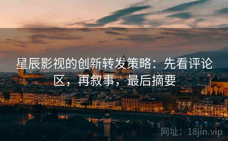 星辰影视的创新转发策略：先看评论区，再叙事，最后摘要