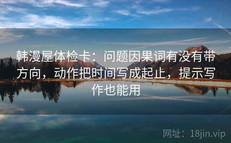 韩漫屋体检卡：问题因果词有没有带方向，动作把时间写成起止，提示写作也能用