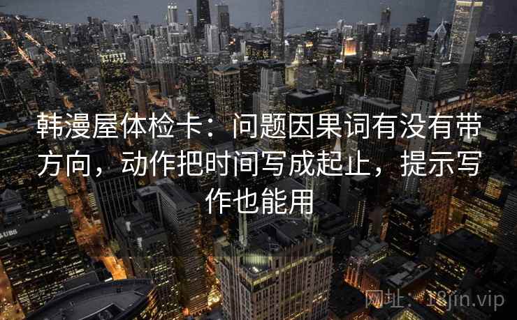 韩漫屋体检卡：问题因果词有没有带方向，动作把时间写成起止，提示写作也能用