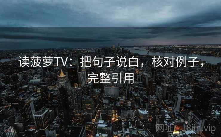 读菠萝TV：把句子说白，核对例子，完整引用