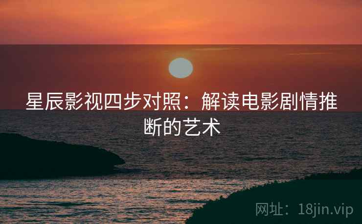 星辰影视四步对照：解读电影剧情推断的艺术