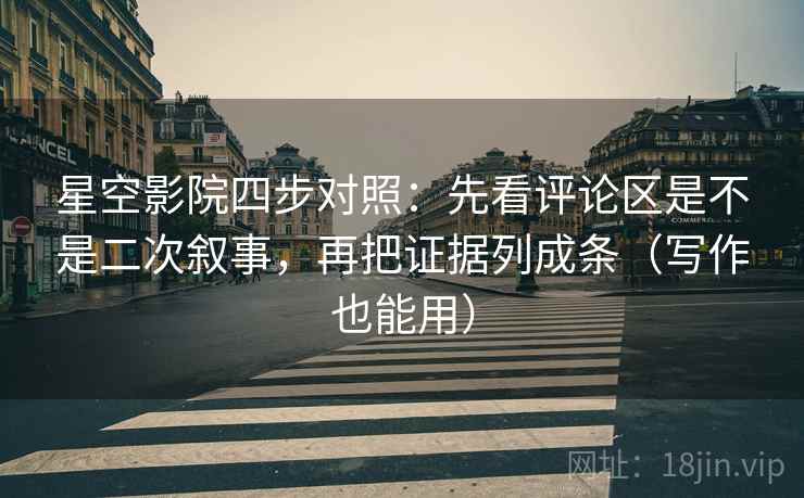 星空影院四步对照：先看评论区是不是二次叙事，再把证据列成条（写作也能用）