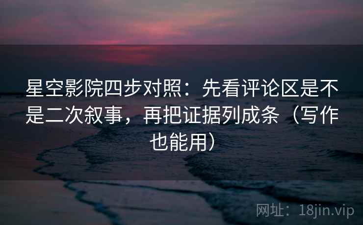 星空影院四步对照：先看评论区是不是二次叙事，再把证据列成条（写作也能用）