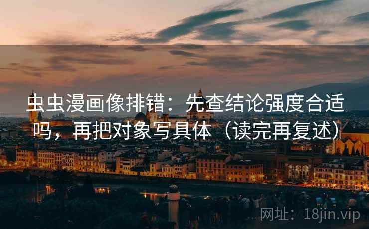 虫虫漫画像排错：先查结论强度合适吗，再把对象写具体（读完再复述）