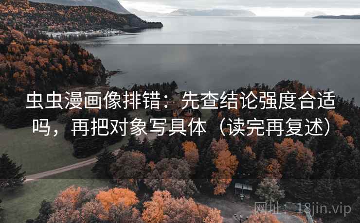 虫虫漫画像排错：先查结论强度合适吗，再把对象写具体（读完再复述）