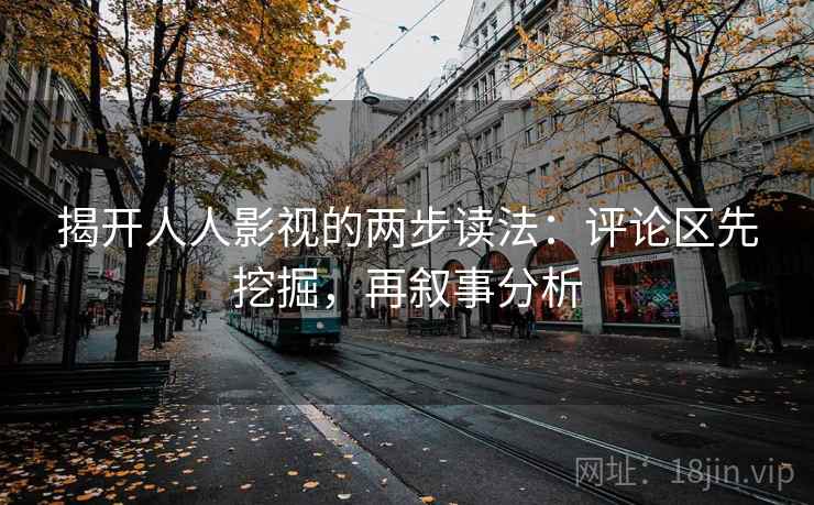 揭开人人影视的两步读法：评论区先挖掘，再叙事分析