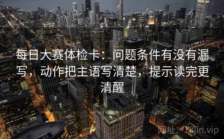 每日大赛体检卡：问题条件有没有漏写，动作把主语写清楚，提示读完更清醒