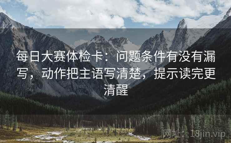 每日大赛体检卡：问题条件有没有漏写，动作把主语写清楚，提示读完更清醒
