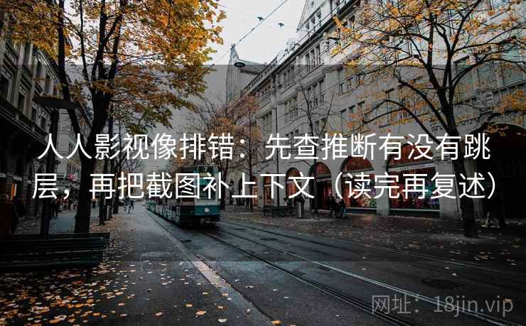 人人影视像排错：先查推断有没有跳层，再把截图补上下文（读完再复述）