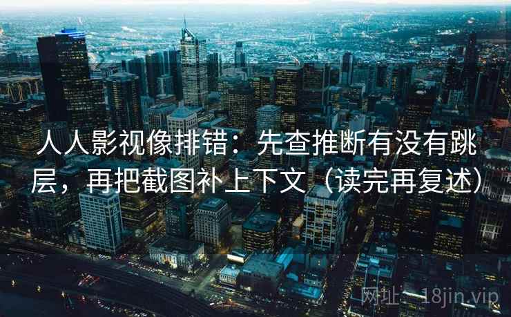 人人影视像排错：先查推断有没有跳层，再把截图补上下文（读完再复述）