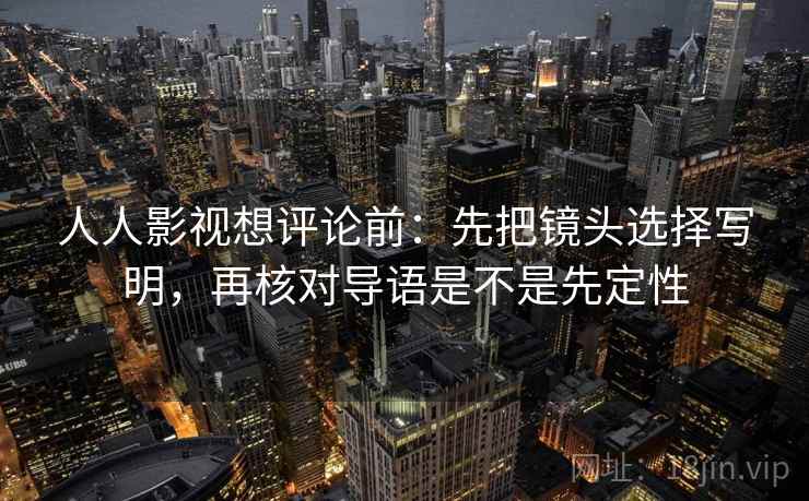 人人影视想评论前：先把镜头选择写明，再核对导语是不是先定性
