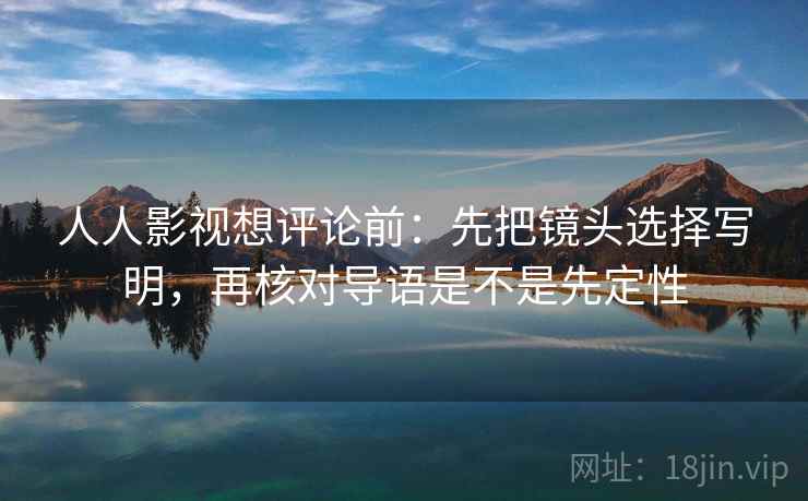 人人影视想评论前：先把镜头选择写明，再核对导语是不是先定性
