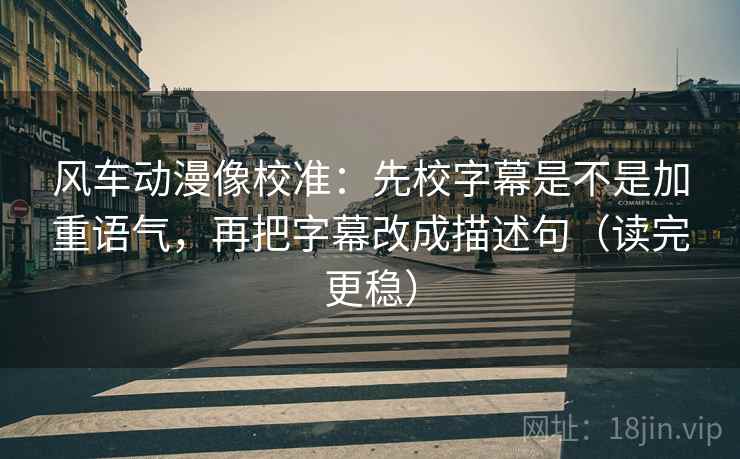 风车动漫像校准：先校字幕是不是加重语气，再把字幕改成描述句（读完更稳）