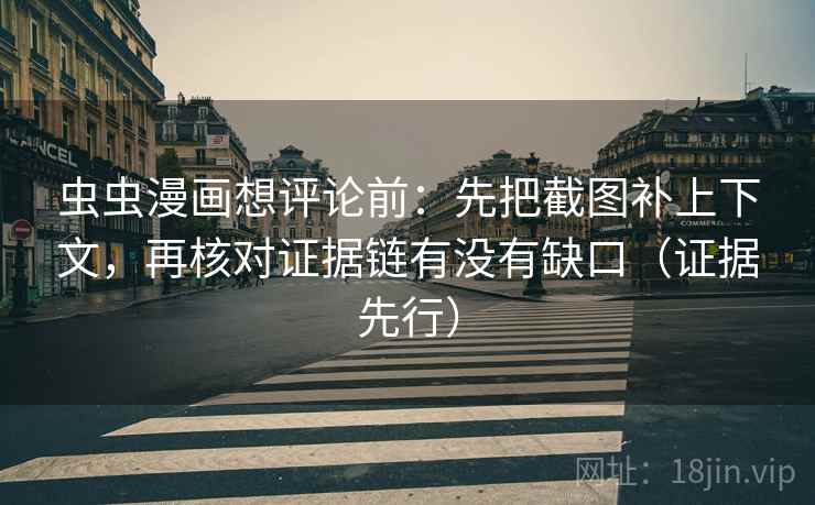 虫虫漫画想评论前:先把截图补上下文,再核对证据链有没有缺口(证据先行)